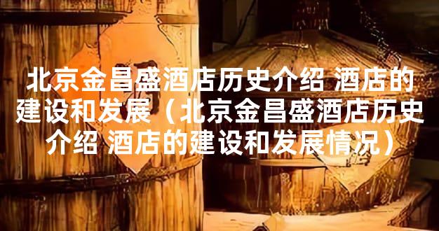 北京金昌盛酒店历史介绍 酒店的建设和发展（北京金昌盛酒店历史介绍 酒店的